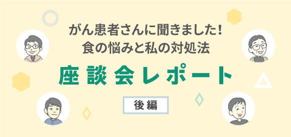 がん患者さんに聞きました！食の悩みと私の対処法（後編）～工夫や対処のしかたを教えて！～